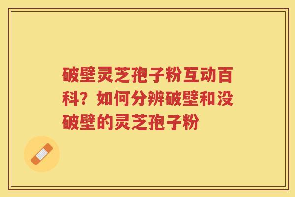 破壁灵芝孢子粉互动百科？如何分辨破壁和没破壁的灵芝孢子粉