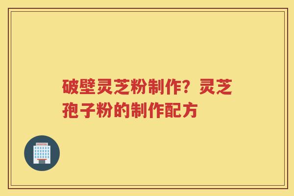 破壁灵芝粉制作？灵芝孢子粉的制作配方