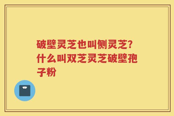 破壁灵芝也叫侧灵芝？什么叫双芝灵芝破壁孢子粉