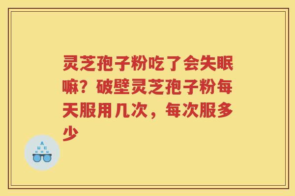 灵芝孢子粉吃了会嘛？破壁灵芝孢子粉每天服用几次，每次服多少