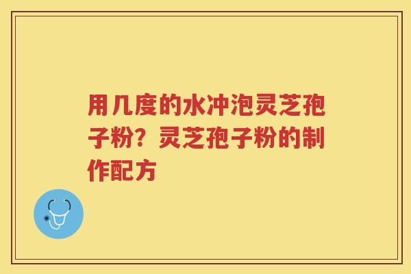 用几度的水冲泡灵芝孢子粉？灵芝孢子粉的制作配方