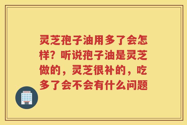 灵芝孢子油用多了会怎样？听说孢子油是灵芝做的，灵芝很补的，吃多了会不会有什么问题