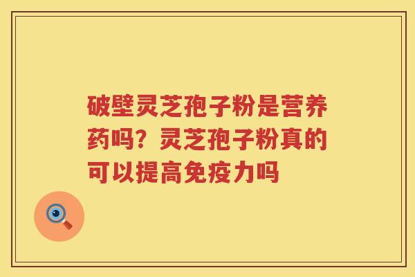 破壁灵芝孢子粉是营养药吗？灵芝孢子粉真的可以提高免疫力吗