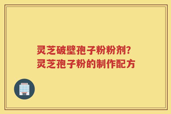 灵芝破壁孢子粉粉剂？灵芝孢子粉的制作配方