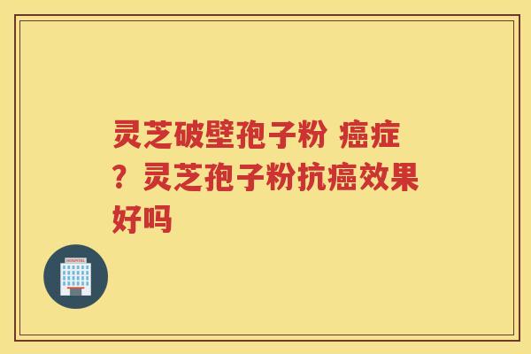 灵芝破壁孢子粉 症?灵芝孢子粉抗效果好吗 灵芝破壁孢子粉 症?灵芝孢子粉抗效果好吗