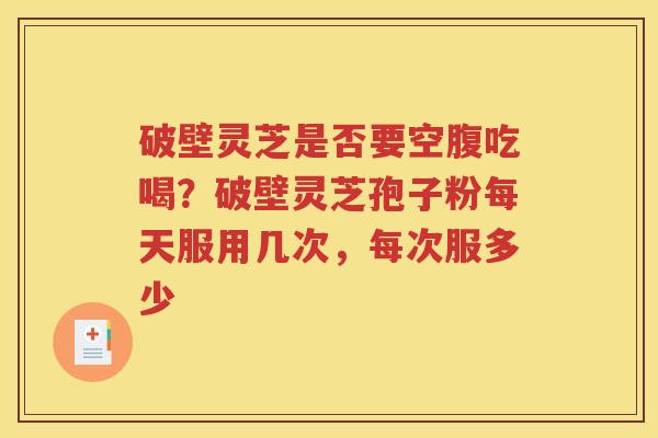 破壁灵芝是否要空腹吃喝?破壁灵芝孢子粉每天服用几次,每次服多少 破壁灵芝是否要空腹吃喝?破壁灵芝孢子粉每天服用几次,每次服多少
