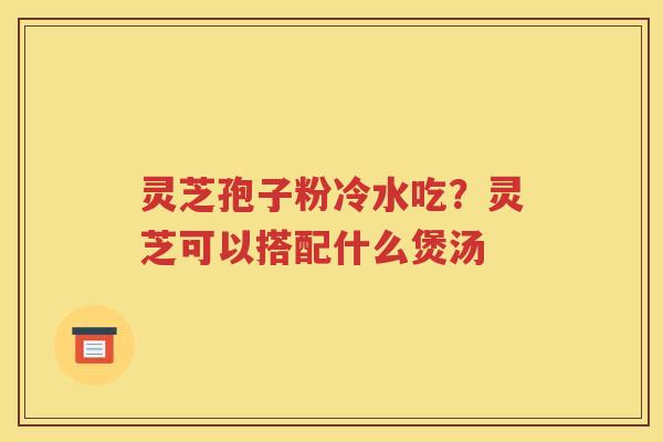 灵芝孢子粉冷水吃？灵芝可以搭配什么煲汤