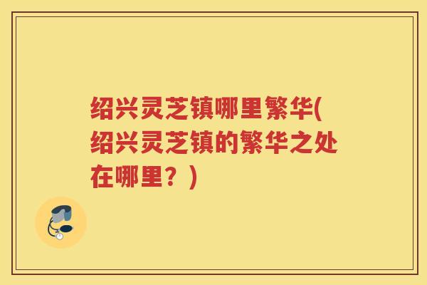 绍兴灵芝镇哪里繁华(绍兴灵芝镇的繁华之处在哪里？)