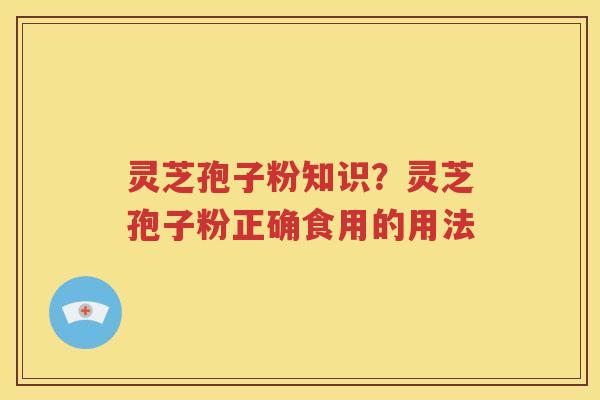 灵芝孢子粉知识？灵芝孢子粉正确食用的用法