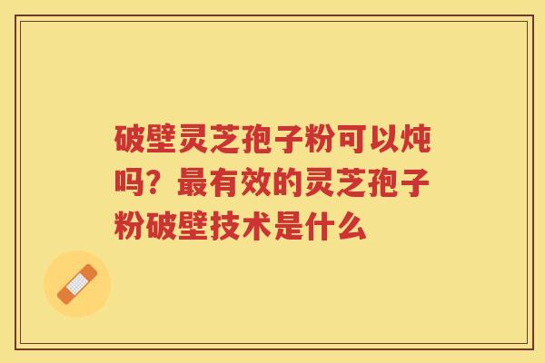 破壁灵芝孢子粉可以炖吗?有效的灵芝孢子粉破壁技术是什么 破壁灵芝孢子粉可以炖吗?有效的灵芝孢子粉破壁技术是什么