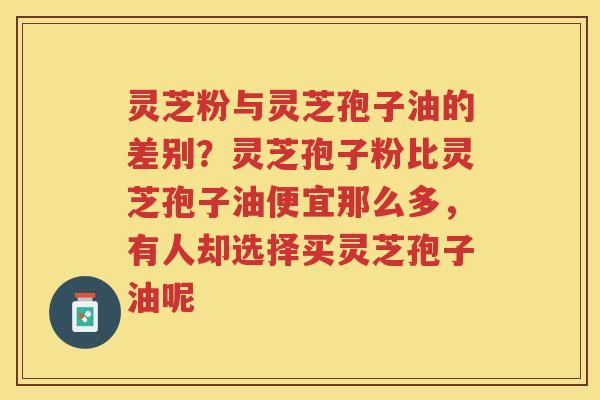 灵芝粉与灵芝孢子油的差别?灵芝孢子粉比灵芝孢子油便宜那么多,有人却选择买灵芝孢子油呢 灵芝粉与灵芝孢子油的差别?灵芝孢子粉比灵芝孢子油便宜那么多,有人却选择买灵芝孢子油呢