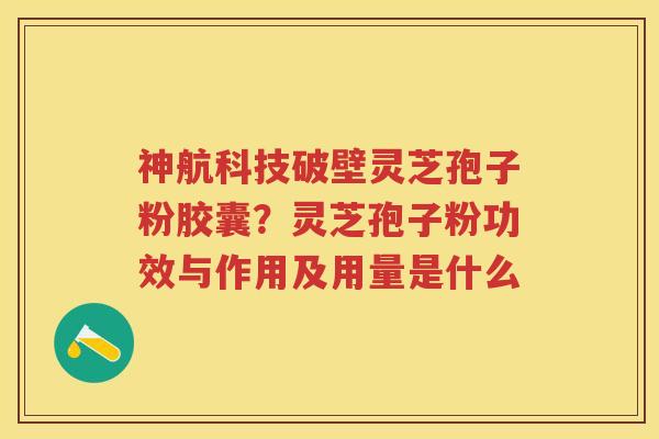 神航科技破壁灵芝孢子粉胶囊？灵芝孢子粉功效与作用及用量是什么