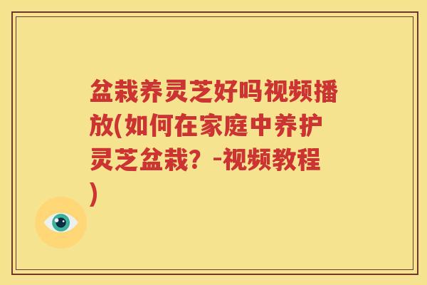 盆栽养灵芝好吗视频播放(如何在家庭中养护灵芝盆栽?-视频教程) 盆栽养灵芝好吗视频播放(如何在家庭中养护灵芝盆栽?-视频教程)
