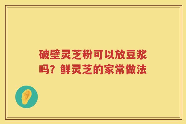 破壁灵芝粉可以放豆浆吗？鲜灵芝的家常做法