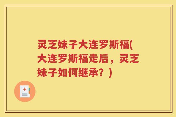 灵芝妹子大连罗斯福(大连罗斯福走后,灵芝妹子如何继承?) 灵芝妹子大连罗斯福(大连罗斯福走后,灵芝妹子如何继承?)