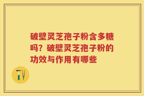 破壁灵芝孢子粉含多糖吗?破壁灵芝孢子粉的功效与作用有哪些 破壁灵芝孢子粉含多糖吗?破壁灵芝孢子粉的功效与作用有哪些