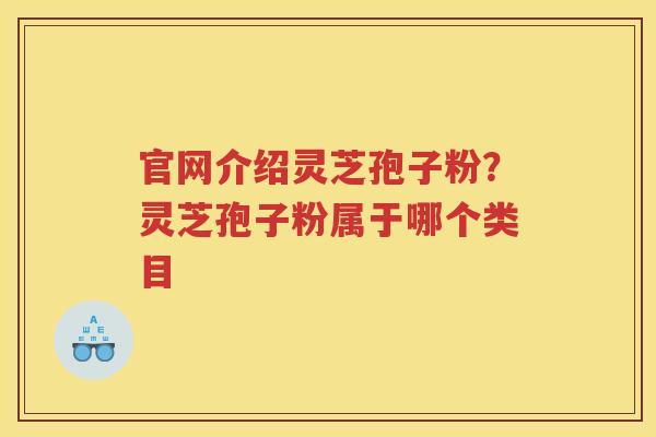 官网介绍灵芝孢子粉？灵芝孢子粉属于哪个类目