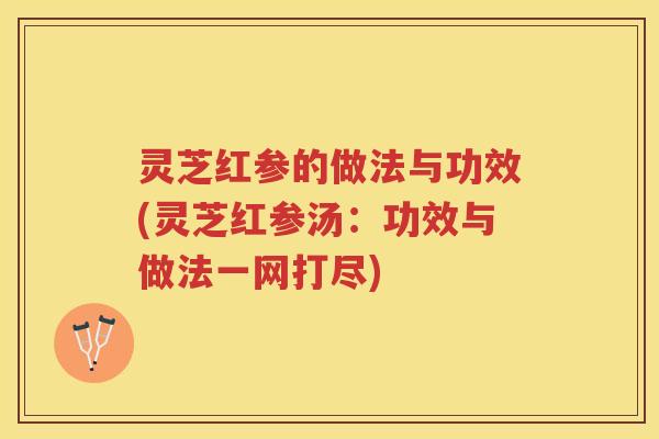 灵芝红参的做法与功效(灵芝红参汤：功效与做法一网打尽)