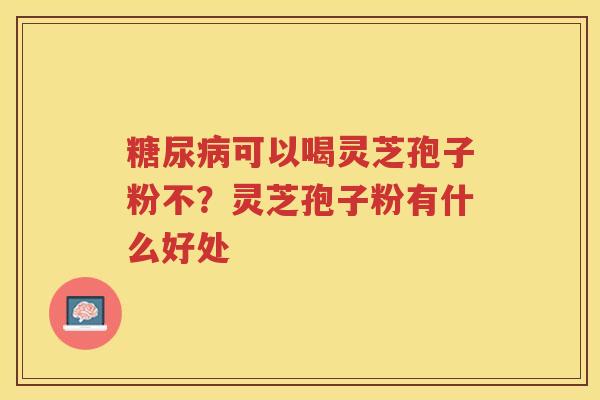 可以喝灵芝孢子粉不？灵芝孢子粉有什么好处