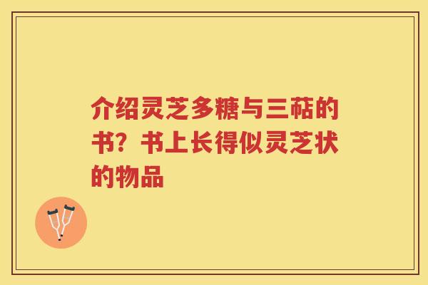 介绍灵芝多糖与三萜的书？书上长得似灵芝状的物品