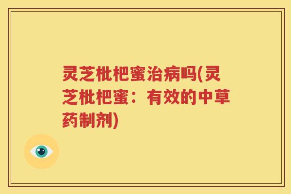 灵芝枇杷蜜吗(灵芝枇杷蜜：有效的中草药制剂)