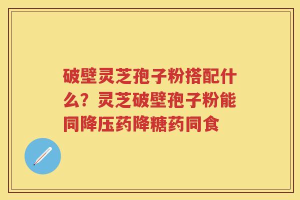 破壁灵芝孢子粉搭配什么？灵芝破壁孢子粉能同药降糖药同食