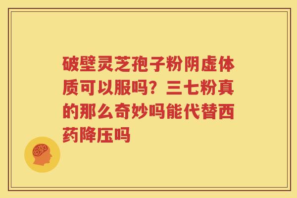 破壁灵芝孢子粉阴虚体质可以服吗？三七粉真的那么奇妙吗能代替西药吗
