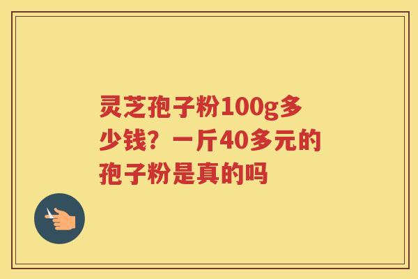 灵芝孢子粉100g多少钱？一斤40多元的孢子粉是真的吗