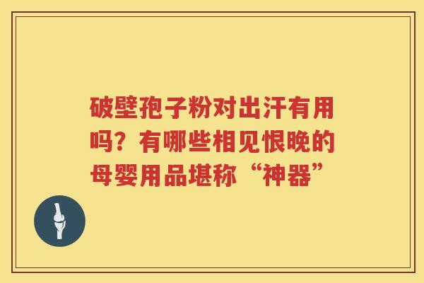 破壁孢子粉对出汗有用吗？有哪些相见恨晚的母婴用品堪称“神器”