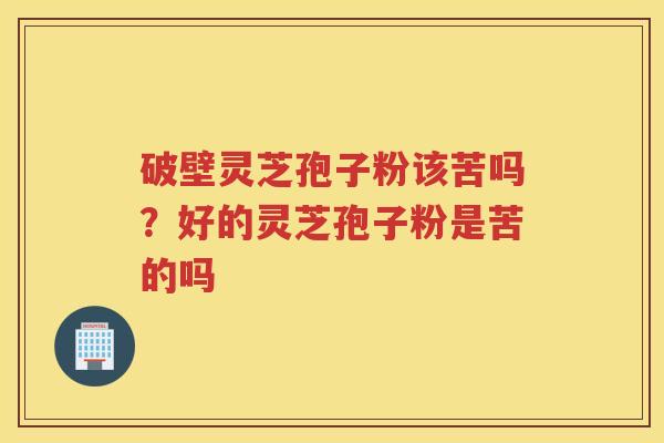 破壁灵芝孢子粉该苦吗？好的灵芝孢子粉是苦的吗