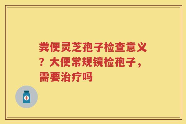 粪便灵芝孢子检查意义？大便常规镜检孢子，需要吗