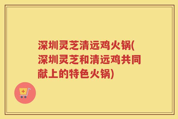 深圳灵芝清远鸡火锅(深圳灵芝和清远鸡共同献上的特色火锅)