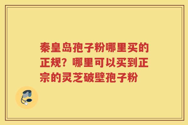 秦皇岛孢子粉哪里买的正规？哪里可以买到正宗的灵芝破壁孢子粉