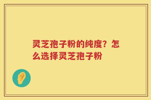 灵芝孢子粉的纯度？怎么选择灵芝孢子粉