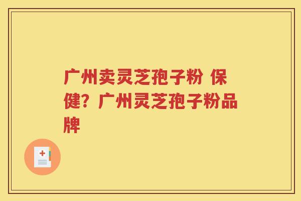广州卖灵芝孢子粉 保健？广州灵芝孢子粉品牌