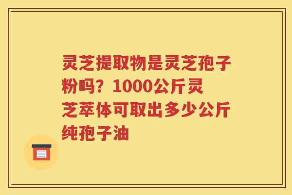 灵芝提取物是灵芝孢子粉吗?1000公斤灵芝萃体可取出多少公斤纯孢子油 灵芝提取物是灵芝孢子粉吗?1000公斤灵芝萃体可取出多少公斤纯孢子油