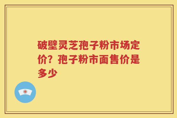 破壁灵芝孢子粉市场定价？孢子粉市面售价是多少