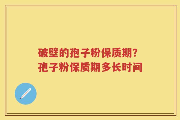破壁的孢子粉保质期？孢子粉保质期多长时间