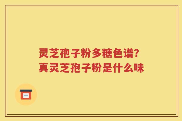 灵芝孢子粉多糖色谱？真灵芝孢子粉是什么味