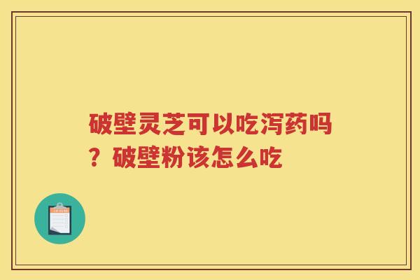 破壁灵芝可以吃泻药吗?破壁粉该怎么吃 破壁灵芝可以吃泻药吗?破壁粉该怎么吃