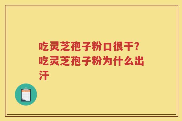 吃灵芝孢子粉口很干？吃灵芝孢子粉为什么出汗