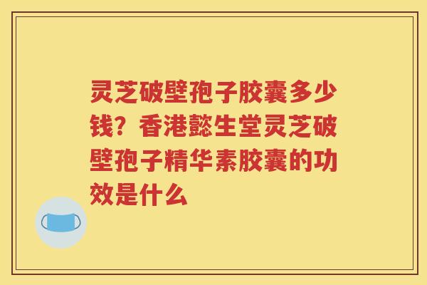 灵芝破壁孢子胶囊多少钱？香港懿生堂灵芝破壁孢子精华素胶囊的功效是什么