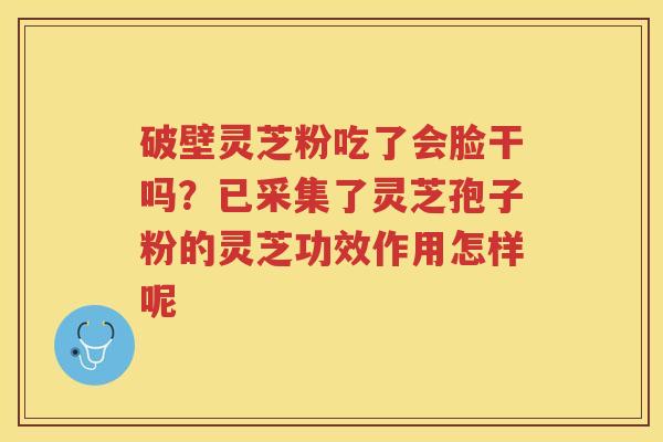 破壁灵芝粉吃了会脸干吗?已采集了灵芝孢子粉的灵芝功效作用怎样呢 破壁灵芝粉吃了会脸干吗?已采集了灵芝孢子粉的灵芝功效作用怎样呢
