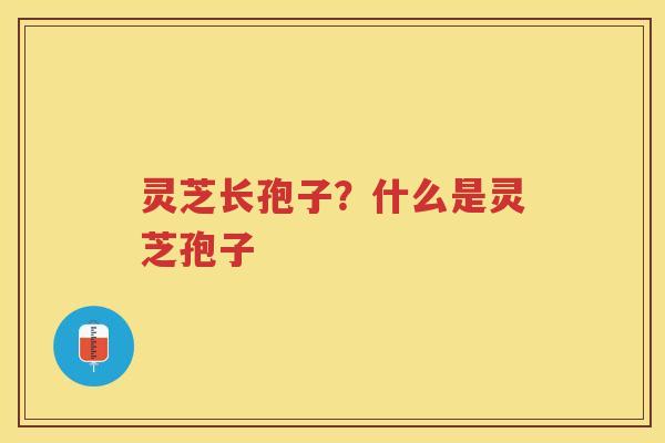 灵芝长孢子？什么是灵芝孢子