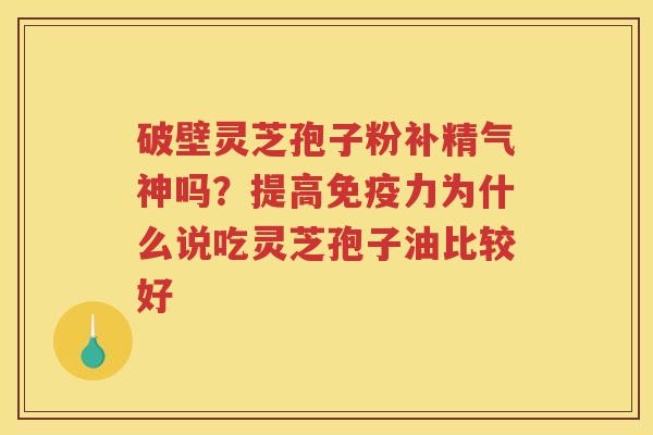 破壁灵芝孢子粉补精气神吗？提高免疫力为什么说吃灵芝孢子油比较好