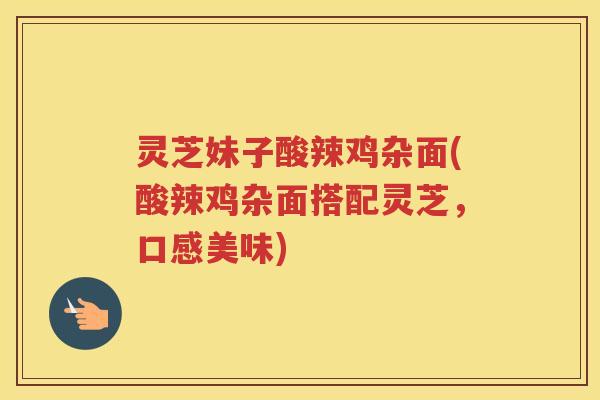 灵芝妹子酸辣鸡杂面(酸辣鸡杂面搭配灵芝,口感美味) 灵芝妹子酸辣鸡杂面(酸辣鸡杂面搭配灵芝,口感美味)