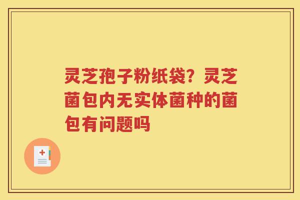 灵芝孢子粉纸袋？灵芝菌包内无实体菌种的菌包有问题吗