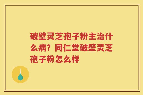 破壁灵芝孢子粉主什么？同仁堂破壁灵芝孢子粉怎么样