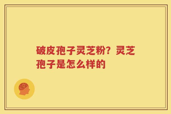 破皮孢子灵芝粉?灵芝孢子是怎么样的 破皮孢子灵芝粉?灵芝孢子是怎么样的