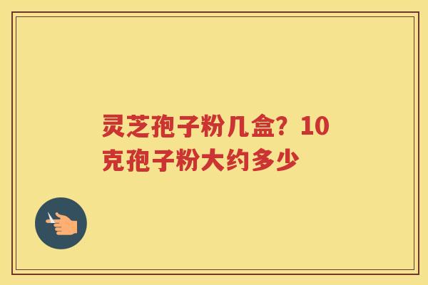 灵芝孢子粉几盒？10克孢子粉大约多少